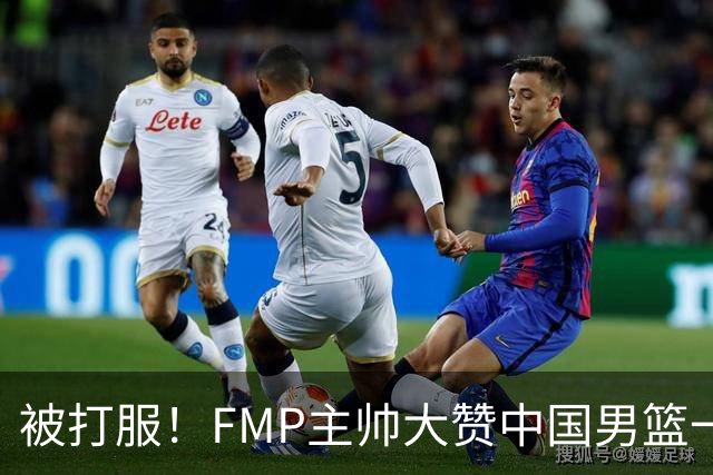 被打服！FMP主帅大赞中国男篮一人，并公开招募到FMP俱乐部打球