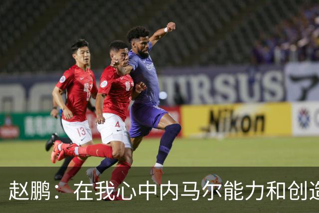 赵鹏：在我心中内马尔能力和创造力是梅罗外世界第3人 望早日康复